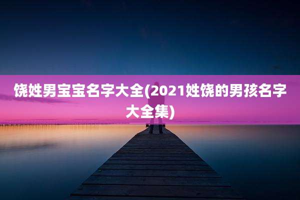 饶姓男宝宝名字大全(2021姓饶的男孩名字大全集)