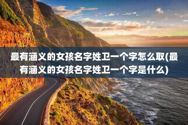最有涵义的女孩名字姓卫一个字怎么取(最有涵义的女孩名字姓卫一个字是什么)
