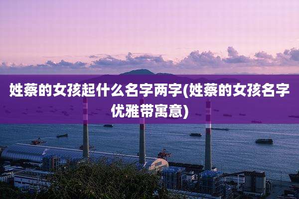 姓蔡的女孩起什么名字两字(姓蔡的女孩名字优雅带寓意)