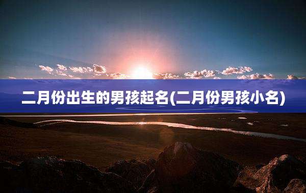 二月份出生的男孩起名(二月份男孩小名)