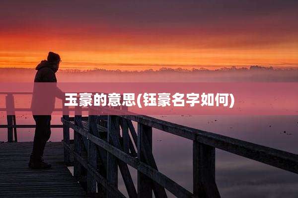 玉豪的意思(钰豪名字如何)