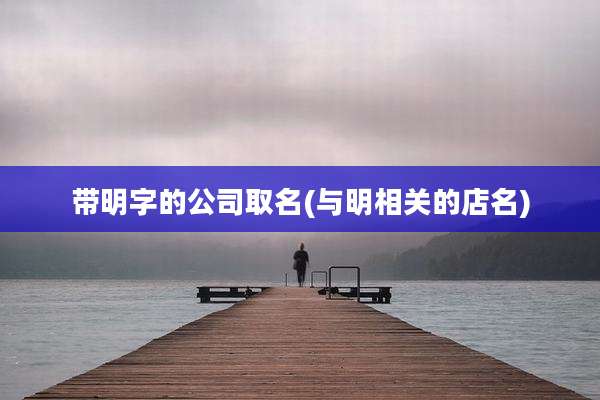 带明字的公司取名(与明相关的店名)