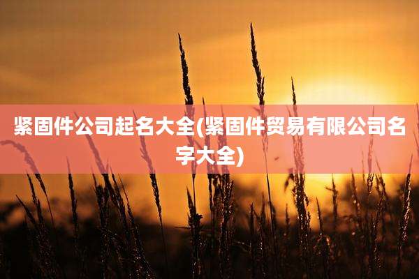 紧固件公司起名大全(紧固件贸易有限公司名字大全)