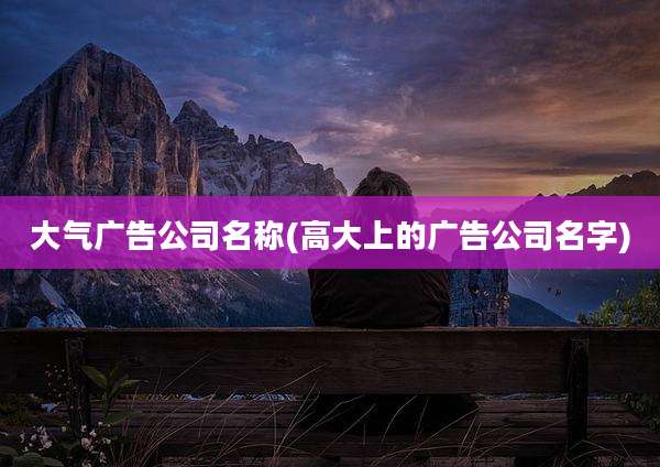 大气广告公司名称(高大上的广告公司名字)