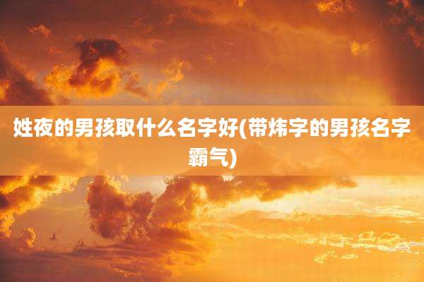 姓夜的男孩取什么名字好(带炜字的男孩名字霸气)