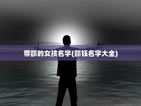 带邵的女孩名字(邵钰名字大全)