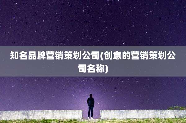 知名品牌营销策划公司(创意的营销策划公司名称)