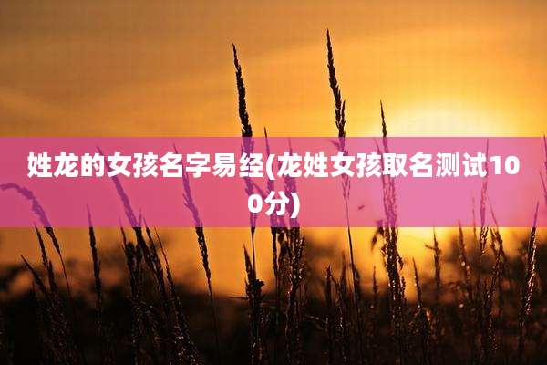 姓龙的女孩名字易经(龙姓女孩取名测试100分)