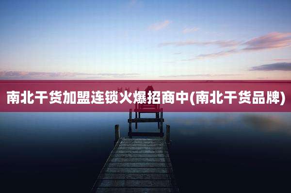 南北干货加盟连锁火爆招商中(南北干货品牌)