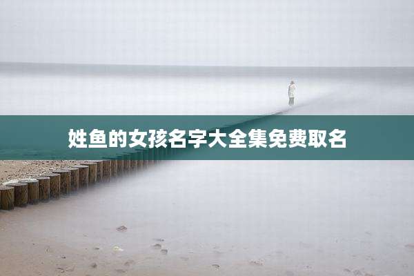 姓鱼的女孩名字大全集免费取名