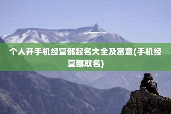 个人开手机经营部起名大全及寓意(手机经营部取名)