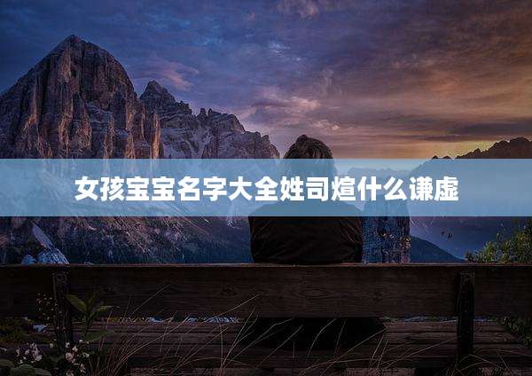 女孩宝宝名字大全姓司煊什么谦虚