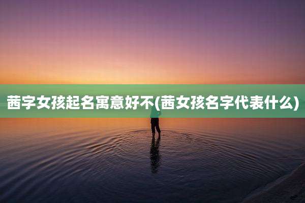 茜字女孩起名寓意好不(茜女孩名字代表什么)