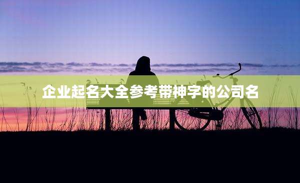 企业起名大全参考带神字的公司名
