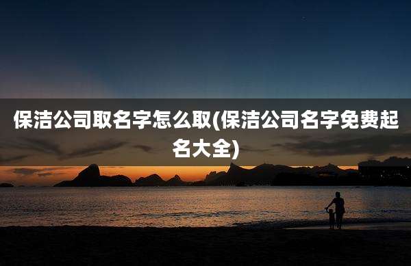 保洁公司取名字怎么取(保洁公司名字免费起名大全)