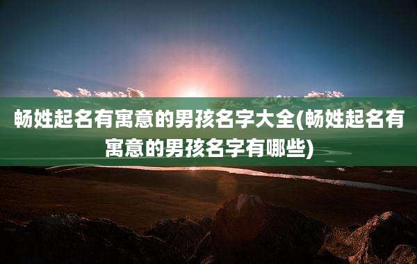 畅姓起名有寓意的男孩名字大全(畅姓起名有寓意的男孩名字有哪些)