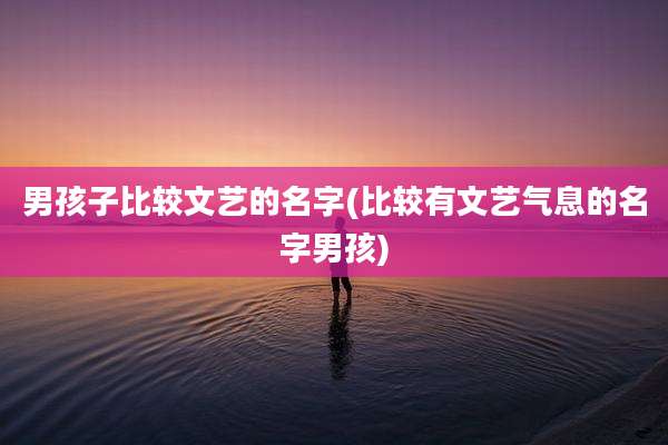 男孩子比较文艺的名字(比较有文艺气息的名字男孩)