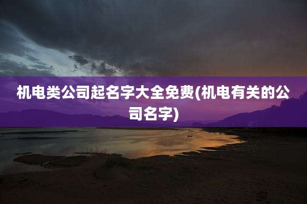 机电类公司起名字大全免费(机电有关的公司名字)