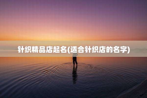针织精品店起名(适合针织店的名字)