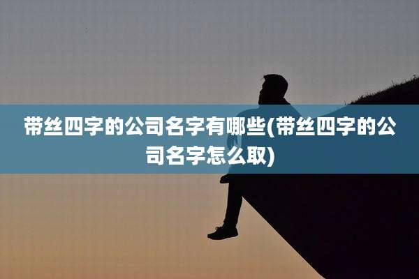 带丝四字的公司名字有哪些(带丝四字的公司名字怎么取)