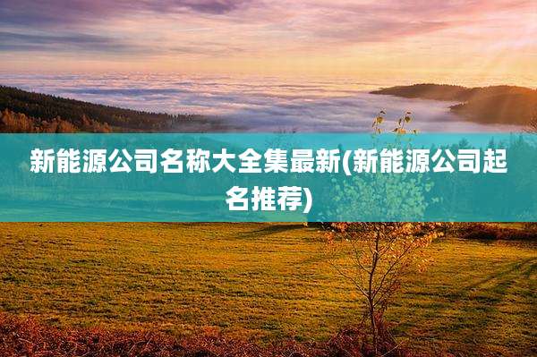 新能源公司名称大全集最新(新能源公司起名推荐)