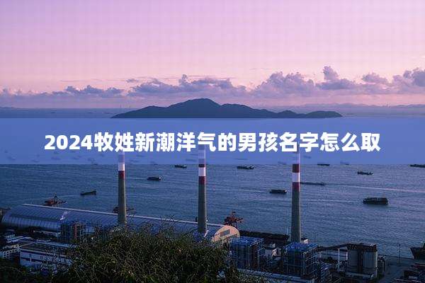 2024牧姓新潮洋气的男孩名字怎么取