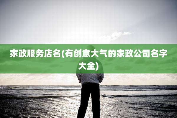 家政服务店名(有创意大气的家政公司名字大全)