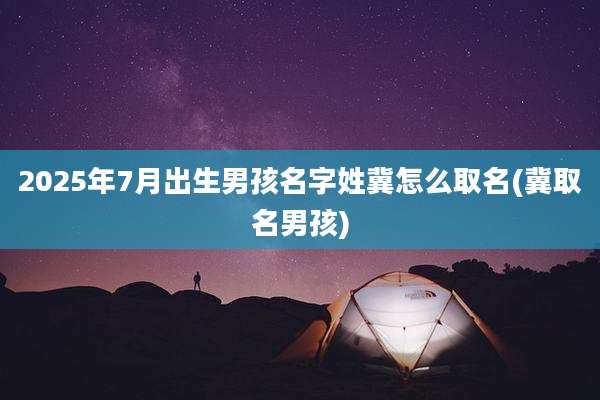 2025年7月出生男孩名字姓冀怎么取名(冀取名男孩)