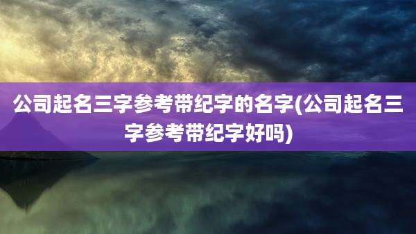 公司起名三字参考带纪字的名字(公司起名三字参考带纪字好吗)