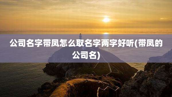 公司名字带凤怎么取名字两字好听(带凤的公司名)