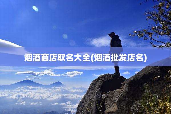 烟酒商店取名大全(烟酒批发店名)