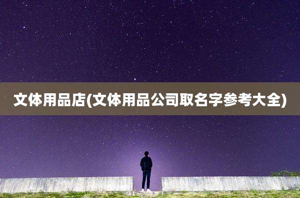 文体用品店(文体用品公司取名字参考大全)