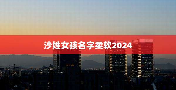 沙姓女孩名字柔软2024