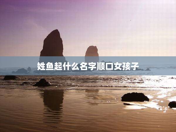 姓鱼起什么名字顺口女孩子