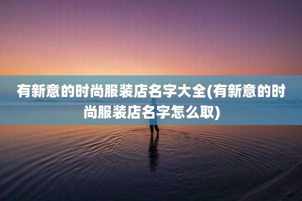 有新意的时尚服装店名字大全(有新意的时尚服装店名字怎么取)