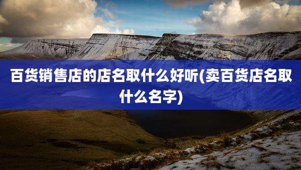 百货销售店的店名取什么好听(卖百货店名取什么名字)