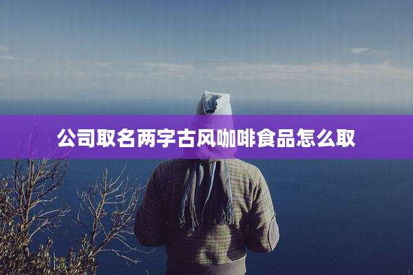公司取名两字古风咖啡食品怎么取