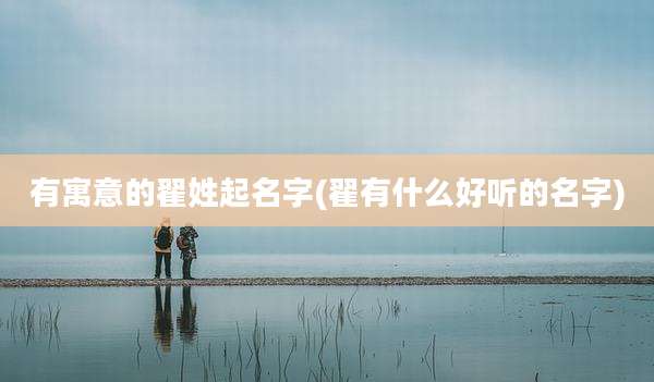 有寓意的翟姓起名字(翟有什么好听的名字)