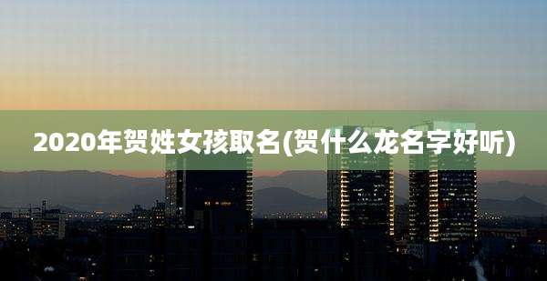 2020年贺姓女孩取名(贺什么龙名字好听)