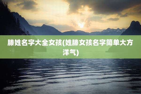 滕姓名字大全女孩(姓滕女孩名字简单大方洋气)