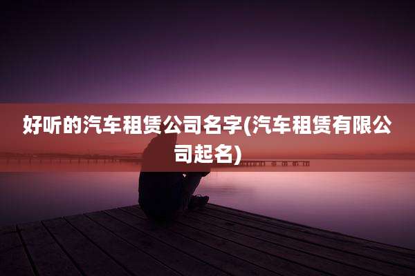 好听的汽车租赁公司名字(汽车租赁有限公司起名)