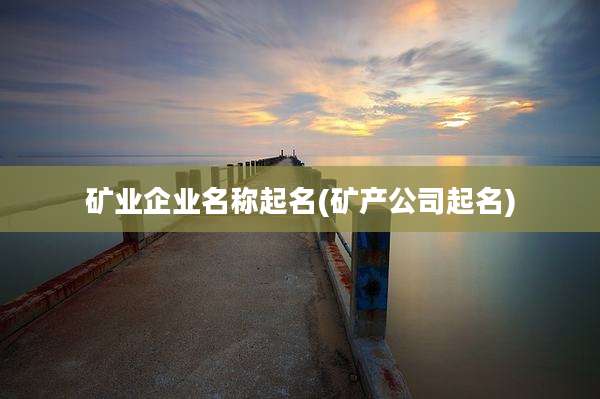 矿业企业名称起名(矿产公司起名)
