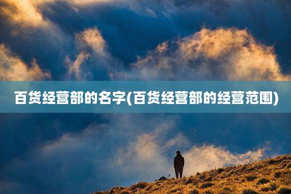 百货经营部的名字(百货经营部的经营范围)