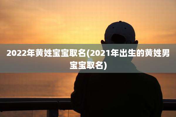 2022年黄姓宝宝取名(2021年出生的黄姓男宝宝取名)
