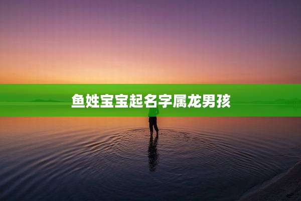 鱼姓宝宝起名字属龙男孩