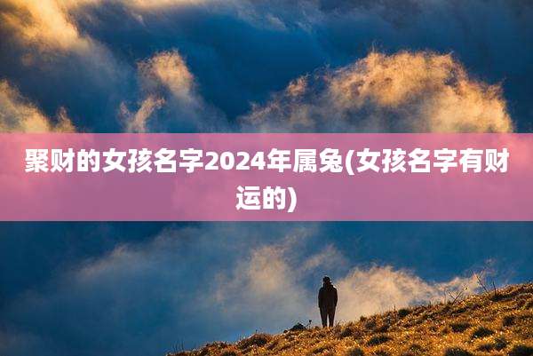 聚财的女孩名字2024年属兔(女孩名字有财运的)
