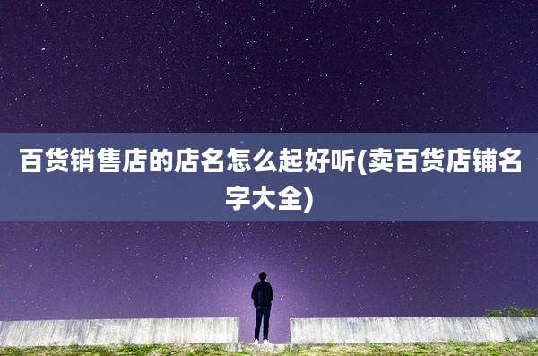 百货销售店的店名怎么起好听(卖百货店铺名字大全)