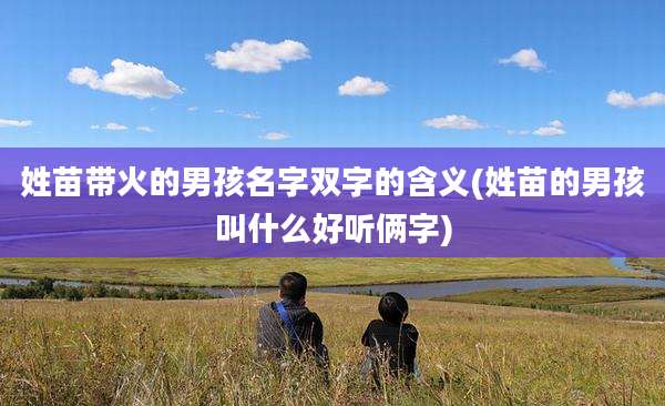 姓苗带火的男孩名字双字的含义(姓苗的男孩叫什么好听俩字)