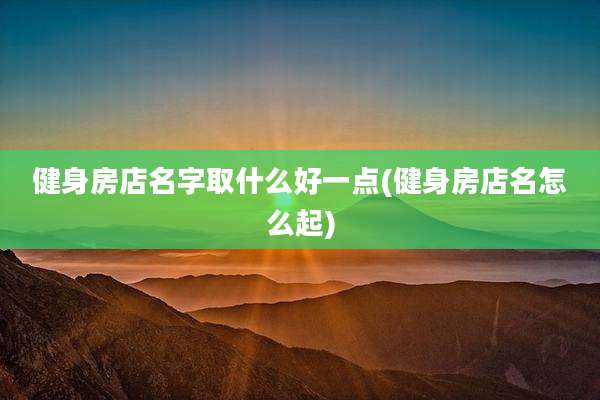 健身房店名字取什么好一点(健身房店名怎么起)