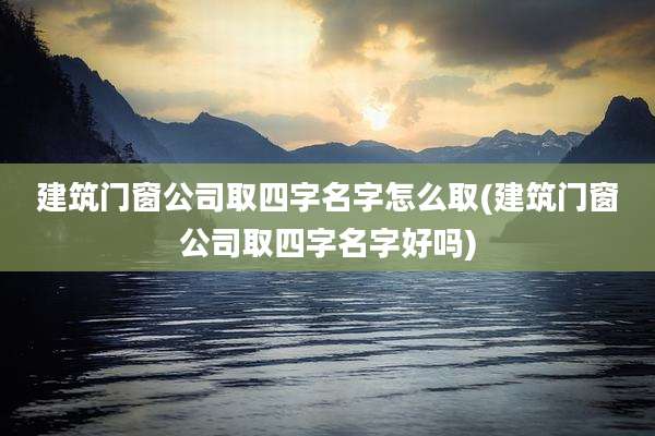 建筑门窗公司取四字名字怎么取(建筑门窗公司取四字名字好吗)